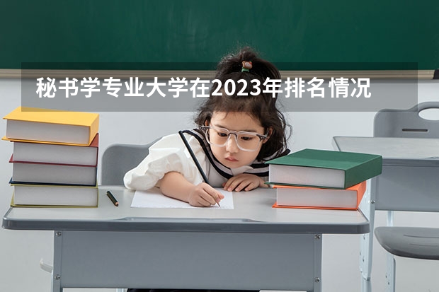 秘书学专业大学在2023年排名情况如何 秘书学专业排名前十的有哪些大学