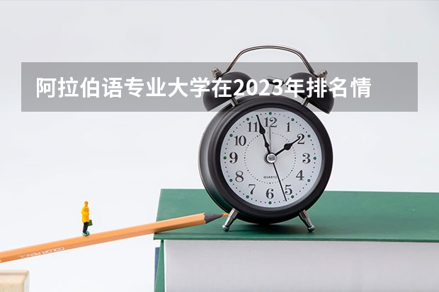 阿拉伯语专业大学在2023年排名情况如何 阿拉伯语专业排名前十的有哪些大学