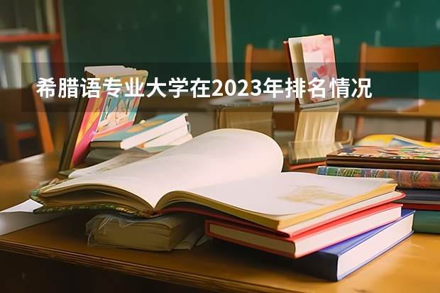 希腊语专业大学在2023年排名情况如何 希腊语专业排名前十的有哪些大学