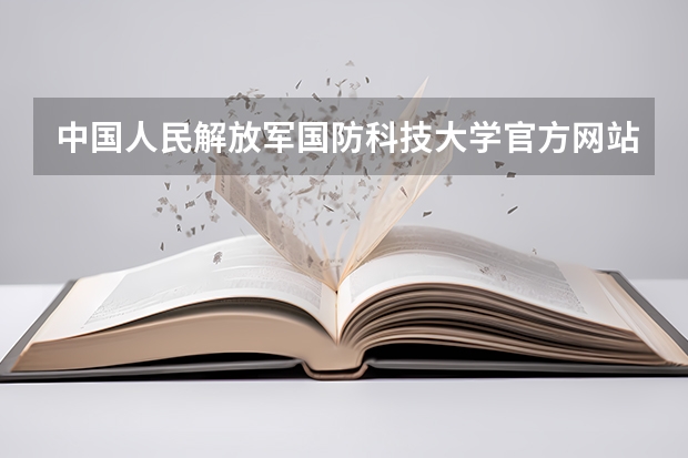 中国人民解放军国防科技大学官方网站入口在哪 中国人民解放军国防科技大学情况介绍