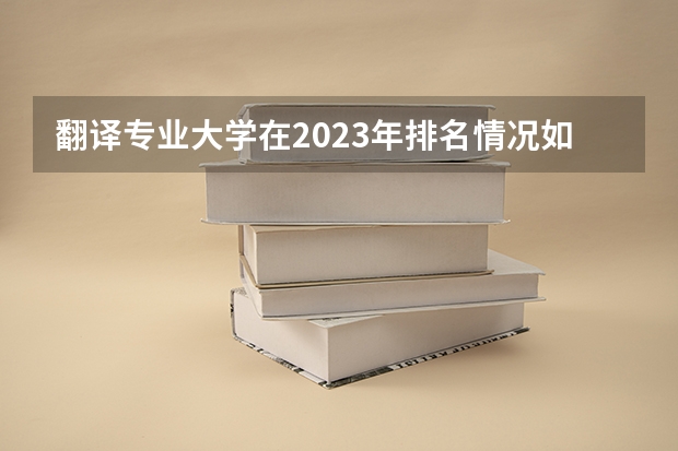 翻译专业大学在2023年排名情况如何 翻译专业排名前十的有哪些大学