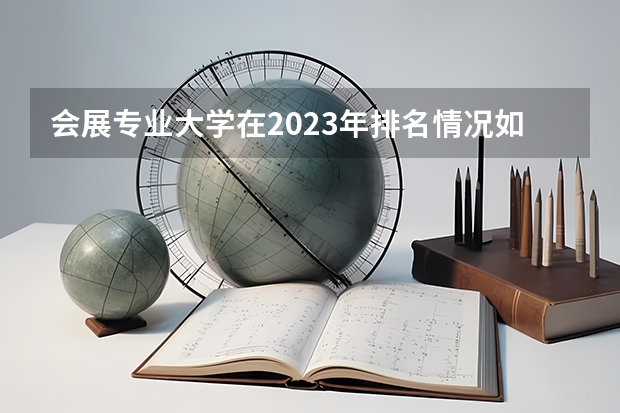 会展专业大学在2023年排名情况如何 会展专业排名前十的有哪些大学