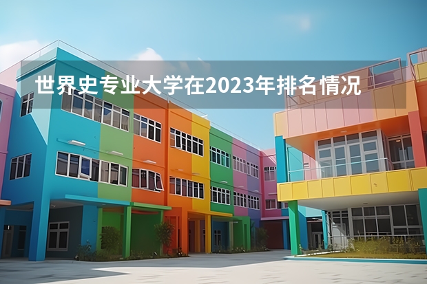 世界史专业大学在2023年排名情况如何 世界史专业排名前十的有哪些大学