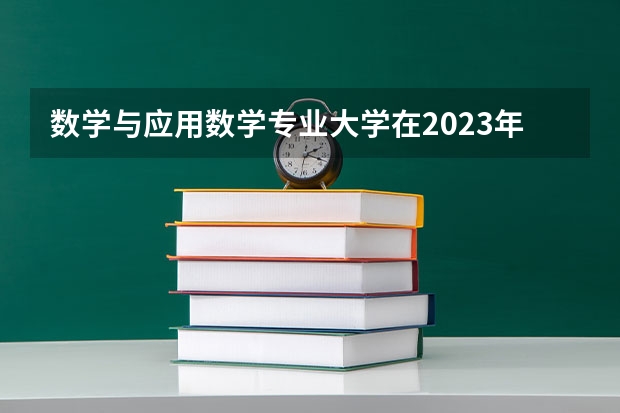 数学与应用数学专业大学在2023年排名情况如何 数学与应用数学专业排名前十的有哪些大学