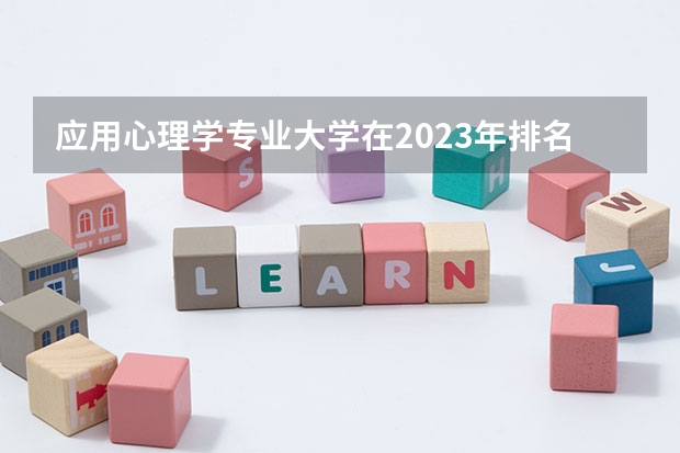 应用心理学专业大学在2023年排名情况如何 应用心理学专业排名前十的有哪些大学