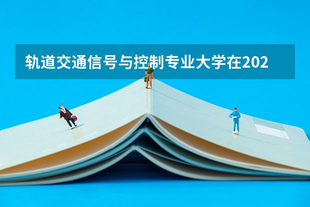 轨道交通信号与控制专业大学在2023年排名情况如何 轨道交通信号与控制专业排名前十的有哪些大学