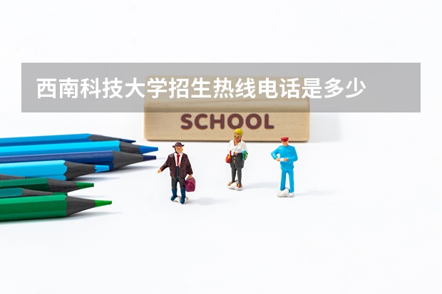 西南科技大学招生热线电话是多少