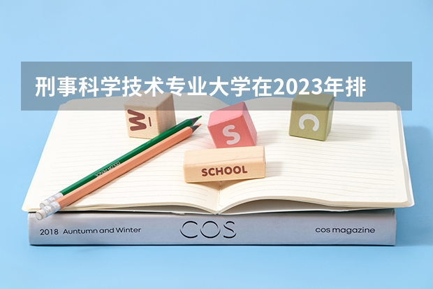 刑事科学技术专业大学在2023年排名情况如何 刑事科学技术专业排名前十的有哪些大学