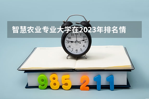 智慧农业专业大学在2023年排名情况如何 智慧农业专业排名前十的有哪些大学