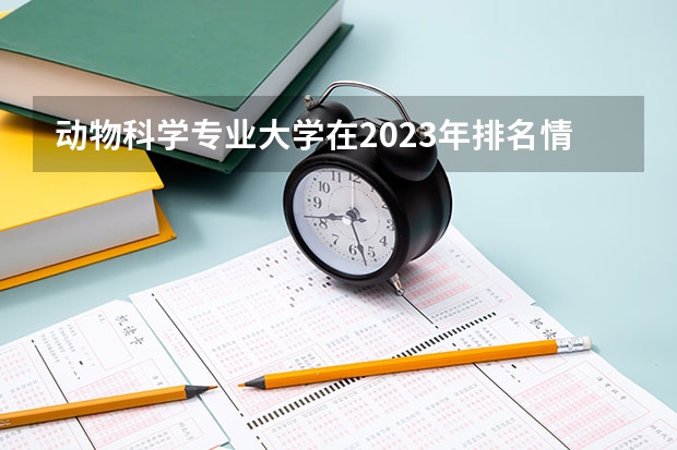 动物科学专业大学在2023年排名情况如何 动物科学专业排名前十的有哪些大学