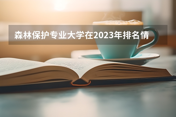 森林保护专业大学在2023年排名情况如何 森林保护专业排名前十的有哪些大学