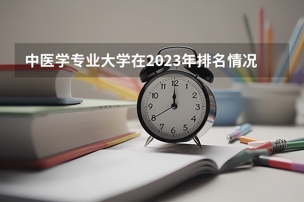 中医学专业大学在2023年排名情况如何 中医学专业排名前十的有哪些大学