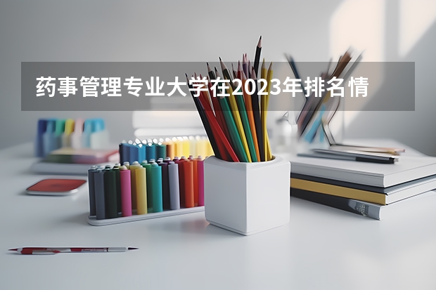 药事管理专业大学在2023年排名情况如何 药事管理专业排名前十的有哪些大学