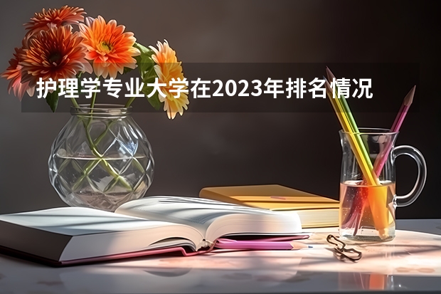 护理学专业大学在2023年排名情况如何 护理学专业排名前十的有哪些大学