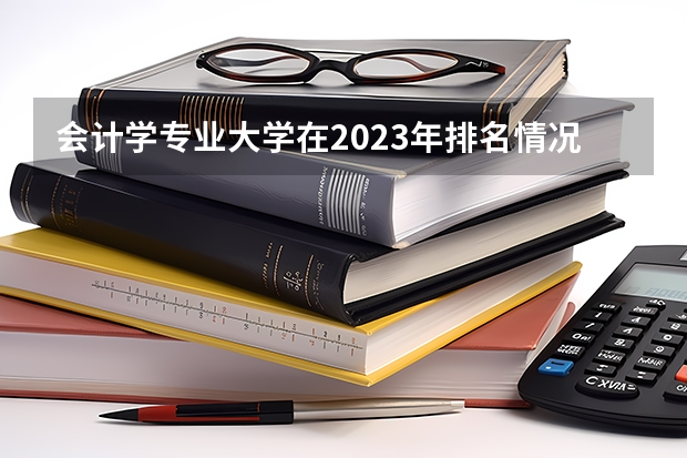 会计学专业大学在2023年排名情况如何 会计学专业排名前十的有哪些大学