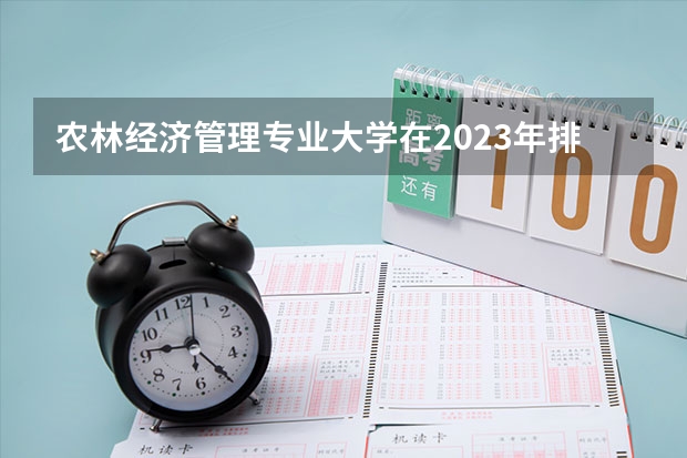 农林经济管理专业大学在2023年排名情况如何 农林经济管理专业排名前十的有哪些大学