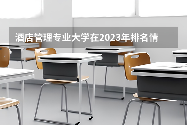 酒店管理专业大学在2023年排名情况如何 酒店管理专业排名前十的有哪些大学