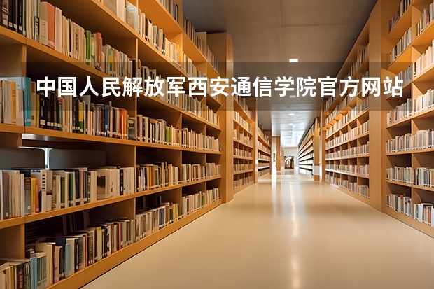 中国人民解放军西安通信学院官方网站入口在哪 中国人民解放军西安通信学院情况介绍