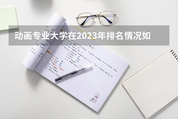 动画专业大学在2023年排名情况如何 动画专业排名前十的有哪些大学