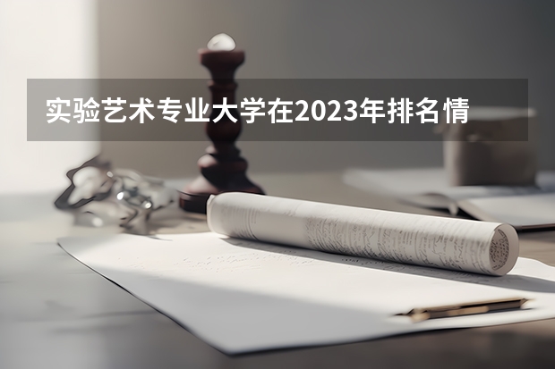 实验艺术专业大学在2023年排名情况如何 实验艺术专业排名前十的有哪些大学