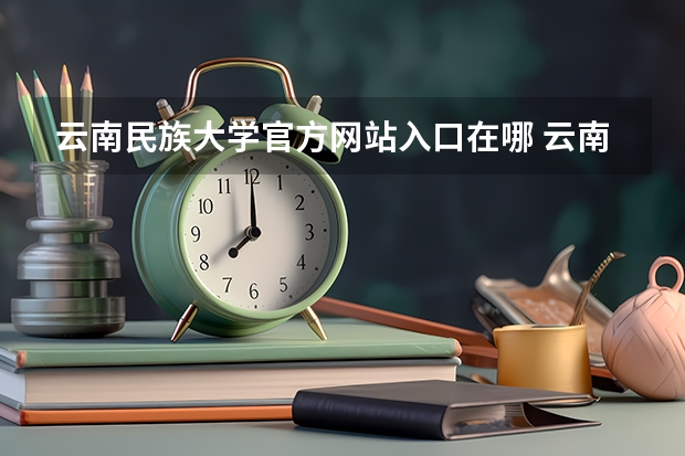 云南民族大学官方网站入口在哪 云南民族大学情况介绍