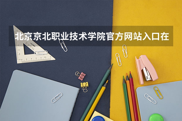 北京京北职业技术学院官方网站入口在哪 北京京北职业技术学院情况介绍