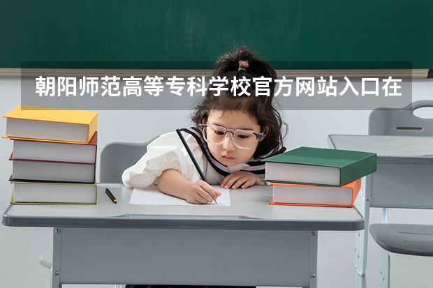 朝阳师范高等专科学校官方网站入口在哪 朝阳师范高等专科学校情况介绍