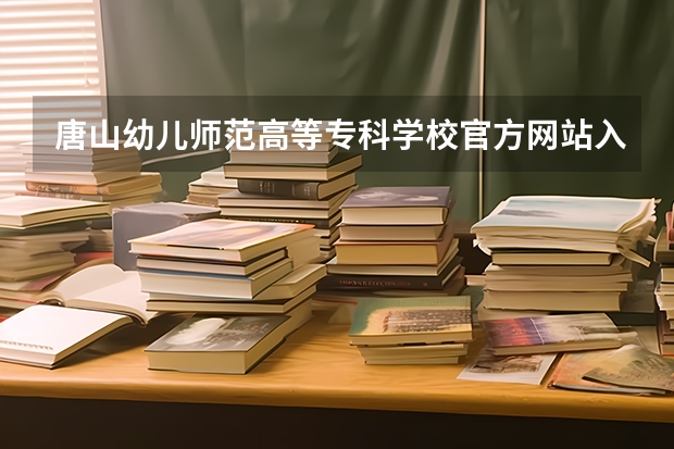 唐山幼儿师范高等专科学校官方网站入口在哪 唐山幼儿师范高等专科学校情况介绍