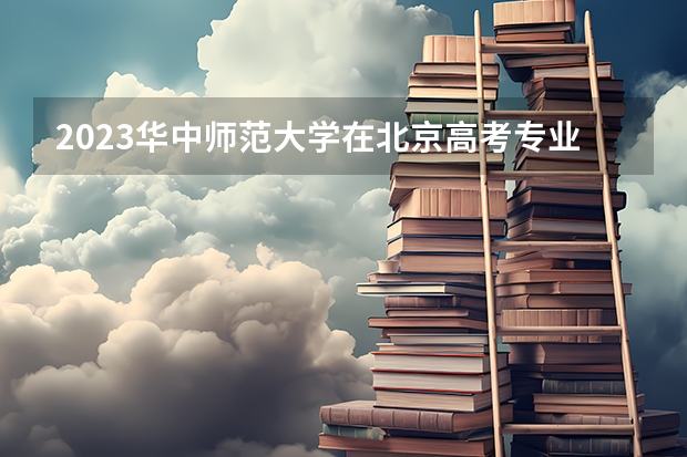 2023华中师范大学在北京高考专业招生计划人数是多少