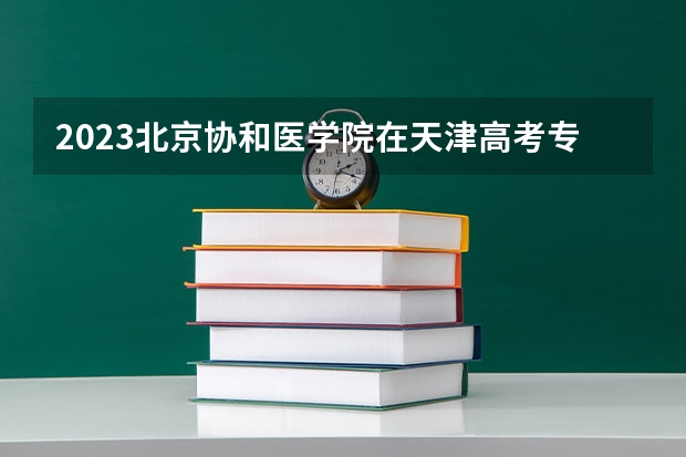 2023北京协和医学院在天津高考专业招生计划人数是多少