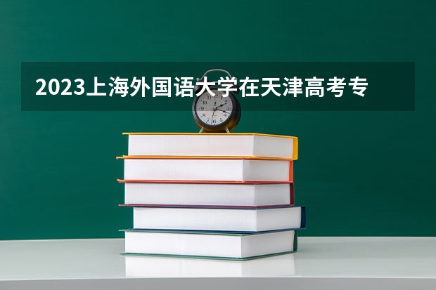 2023上海外国语大学在天津高考专业招生计划人数是多少