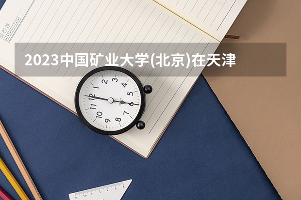 2023中国矿业大学(北京)在天津高考专业招生计划人数是多少