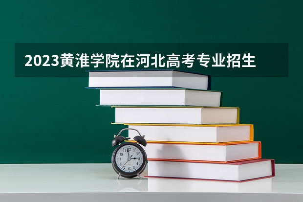 2023黄淮学院在河北高考专业招生计划人数是多少