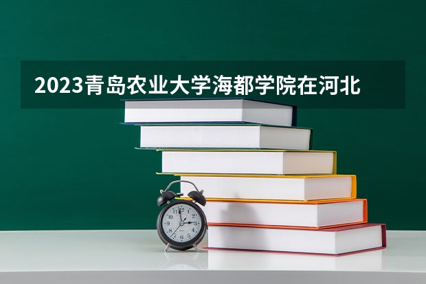 2023青岛农业大学海都学院在河北高考专业招生计划人数是多少