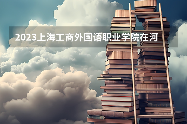 2023上海工商外国语职业学院在河北高考专业招生计划人数是多少