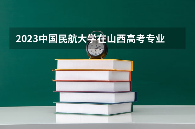 2023中国民航大学在山西高考专业招生计划人数是多少