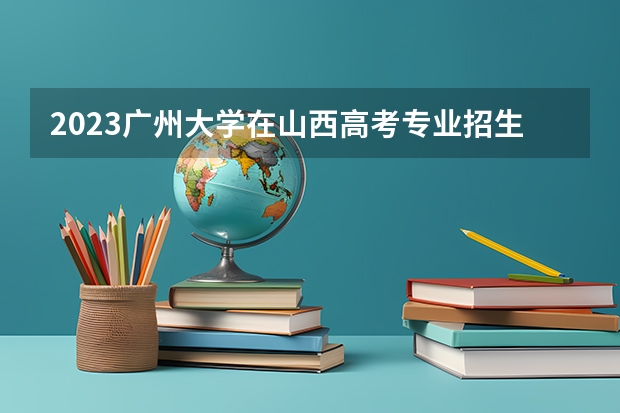 2023广州大学在山西高考专业招生计划人数是多少