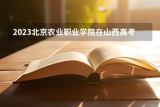 2023北京农业职业学院在山西高考专业招生计划人数是多少