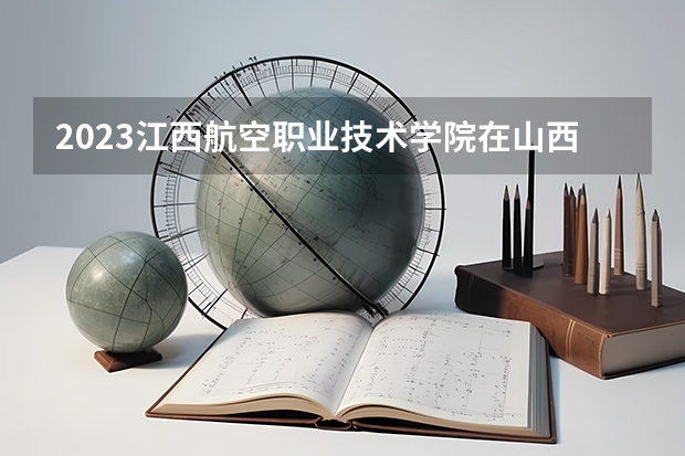 2023江西航空职业技术学院在山西高考专业招生计划人数是多少