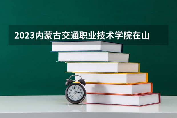 2023内蒙古交通职业技术学院在山西高考专业招生计划人数是多少