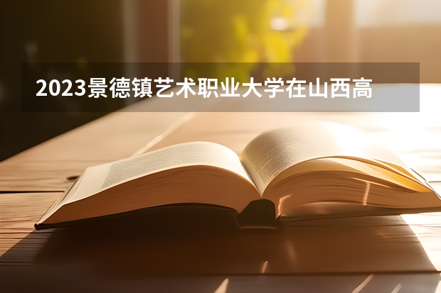 2023景德镇艺术职业大学在山西高考专业招生计划人数是多少