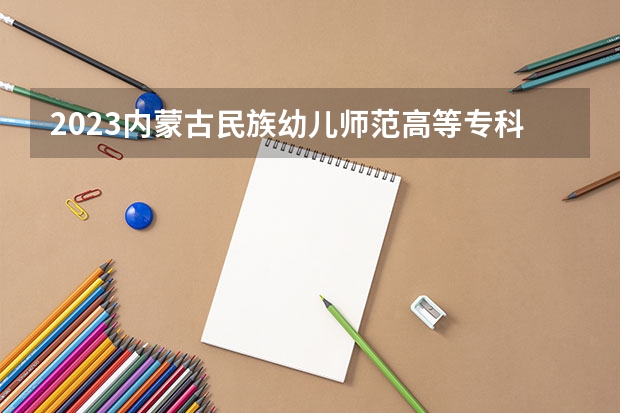 2023内蒙古民族幼儿师范高等专科学校在内蒙古高考专业招生计划人数是多少