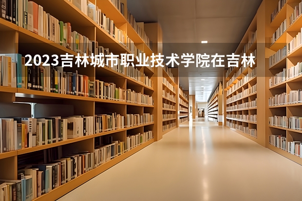 2023吉林城市职业技术学院在吉林高考专业招生计划人数是多少