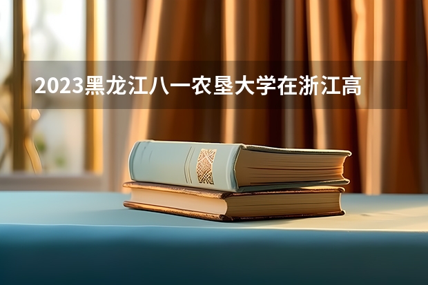 2023黑龙江八一农垦大学在浙江高考专业招生计划人数是多少