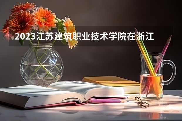 2023江苏建筑职业技术学院在浙江高考专业招生计划人数是多少