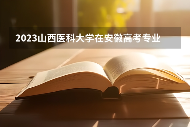 2023山西医科大学在安徽高考专业招生计划人数是多少