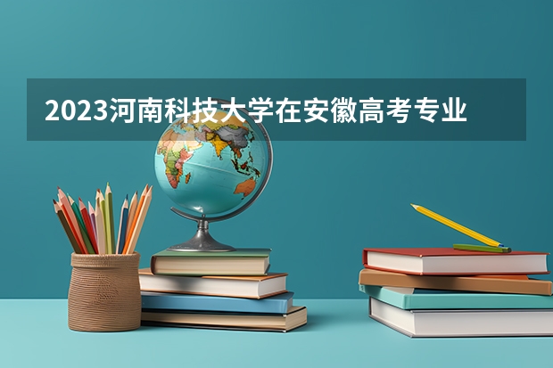 2023河南科技大学在安徽高考专业招生计划人数是多少