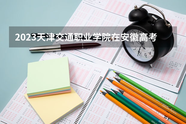 2023天津交通职业学院在安徽高考专业招生计划人数是多少