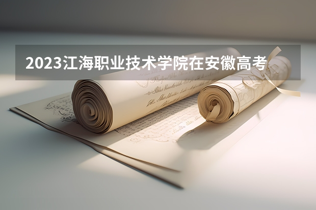 2023江海职业技术学院在安徽高考专业招生计划人数是多少