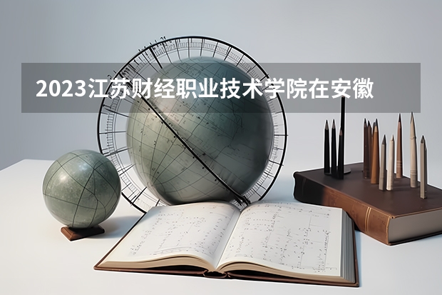 2023江苏财经职业技术学院在安徽高考专业招生计划人数是多少